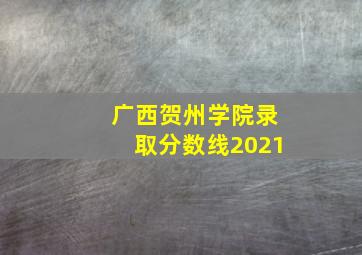 广西贺州学院录取分数线2021