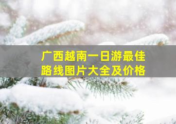 广西越南一日游最佳路线图片大全及价格