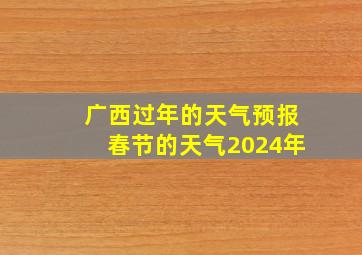 广西过年的天气预报春节的天气2024年