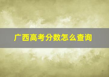 广西高考分数怎么查询