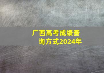 广西高考成绩查询方式2024年