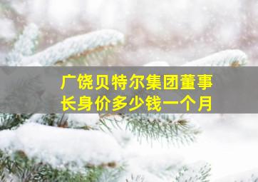 广饶贝特尔集团董事长身价多少钱一个月