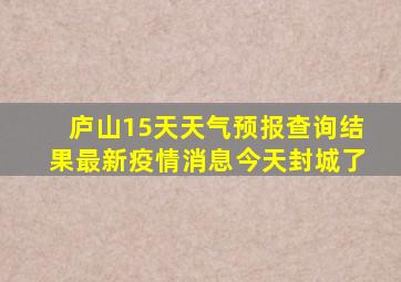 庐山15天天气预报查询结果最新疫情消息今天封城了