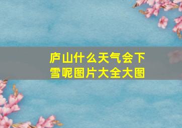 庐山什么天气会下雪呢图片大全大图