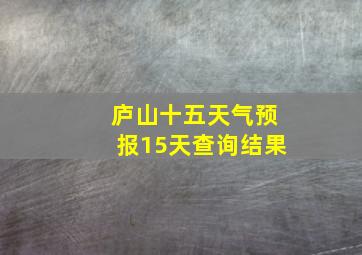 庐山十五天气预报15天查询结果