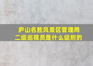 庐山名胜风景区管理局二级巡视员是什么级别的