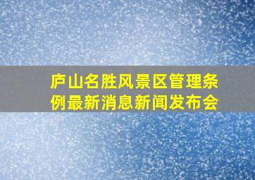 庐山名胜风景区管理条例最新消息新闻发布会