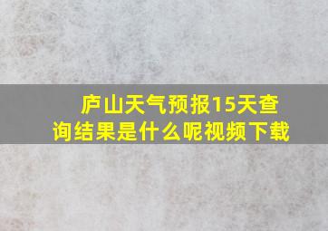 庐山天气预报15天查询结果是什么呢视频下载