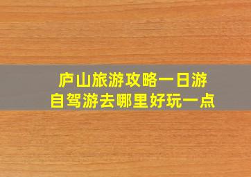 庐山旅游攻略一日游自驾游去哪里好玩一点