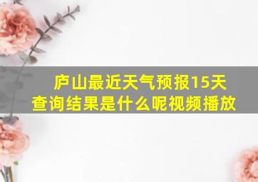 庐山最近天气预报15天查询结果是什么呢视频播放