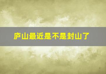 庐山最近是不是封山了