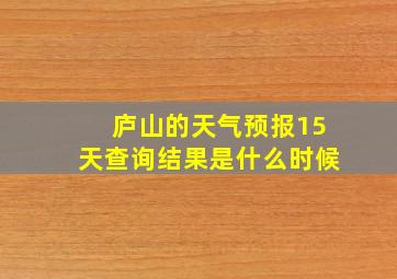 庐山的天气预报15天查询结果是什么时候