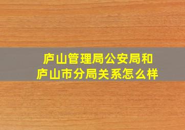 庐山管理局公安局和庐山市分局关系怎么样