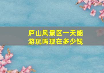 庐山风景区一天能游玩吗现在多少钱