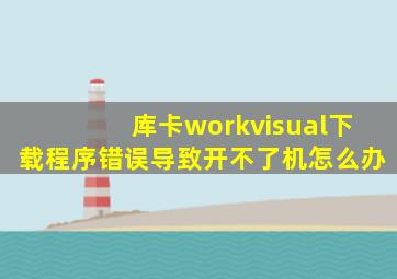 库卡workvisual下载程序错误导致开不了机怎么办