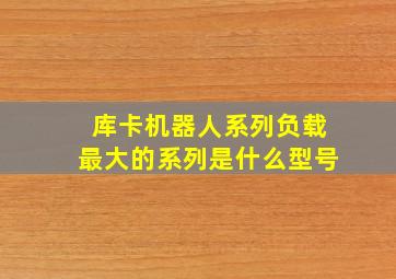 库卡机器人系列负载最大的系列是什么型号