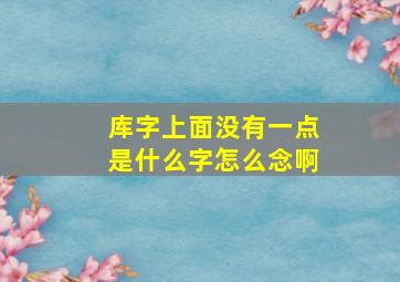 库字上面没有一点是什么字怎么念啊