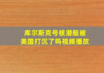 库尔斯克号核潜艇被美国打沉了吗视频播放