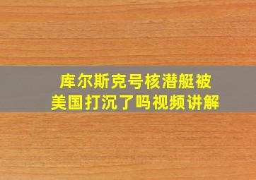 库尔斯克号核潜艇被美国打沉了吗视频讲解