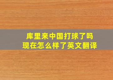 库里来中国打球了吗现在怎么样了英文翻译