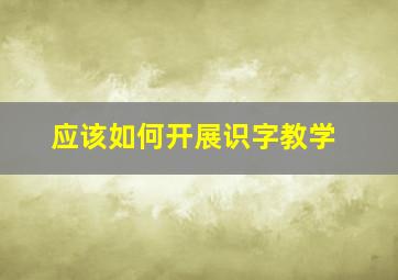 应该如何开展识字教学