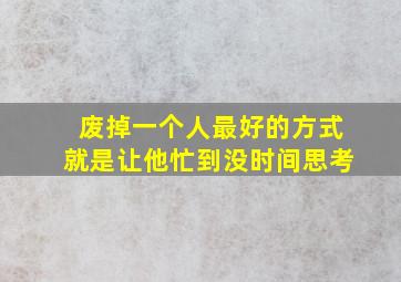 废掉一个人最好的方式就是让他忙到没时间思考