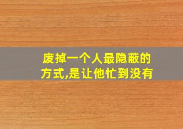 废掉一个人最隐蔽的方式,是让他忙到没有