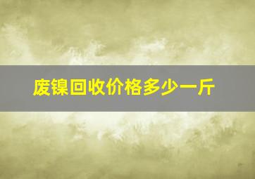 废镍回收价格多少一斤