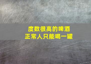 度数很高的啤酒正常人只能喝一罐