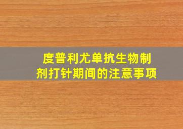 度普利尤单抗生物制剂打针期间的注意事项