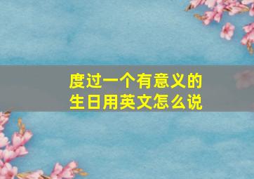 度过一个有意义的生日用英文怎么说