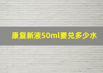 康复新液50ml要兑多少水