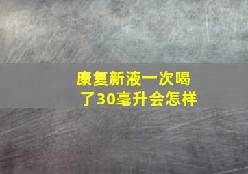 康复新液一次喝了30毫升会怎样