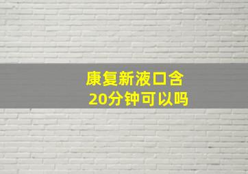 康复新液口含20分钟可以吗