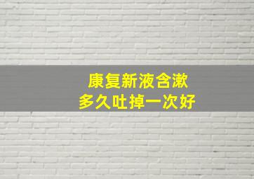 康复新液含漱多久吐掉一次好