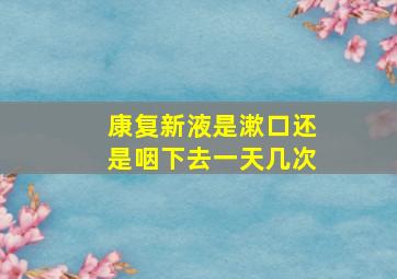 康复新液是漱口还是咽下去一天几次