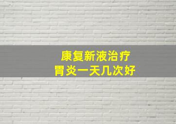 康复新液治疗胃炎一天几次好