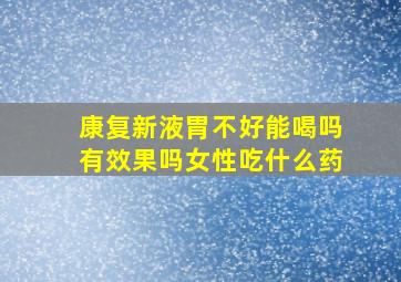 康复新液胃不好能喝吗有效果吗女性吃什么药