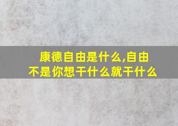 康德自由是什么,自由不是你想干什么就干什么