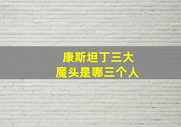 康斯坦丁三大魔头是哪三个人