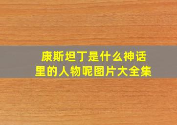 康斯坦丁是什么神话里的人物呢图片大全集