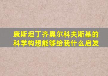 康斯坦丁齐奥尔科夫斯基的科学构想能够给我什么启发