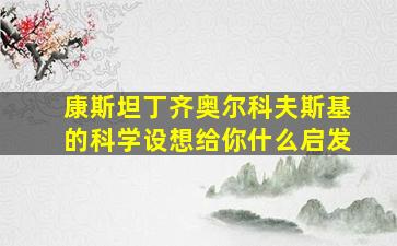 康斯坦丁齐奥尔科夫斯基的科学设想给你什么启发