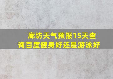 廊坊天气预报15天查询百度健身好还是游泳好