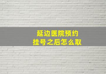 延边医院预约挂号之后怎么取