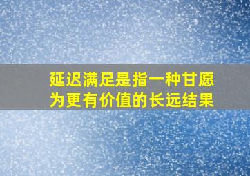 延迟满足是指一种甘愿为更有价值的长远结果