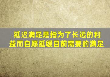 延迟满足是指为了长远的利益而自愿延缓目前需要的满足