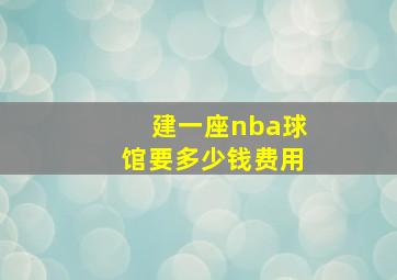 建一座nba球馆要多少钱费用