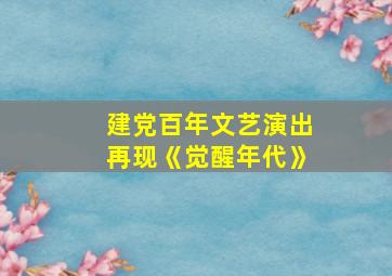 建党百年文艺演出再现《觉醒年代》