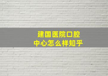 建国医院口腔中心怎么样知乎